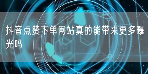 抖音点赞下单网站真的能带来更多曝光吗