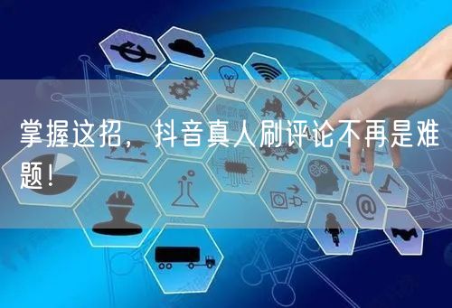 掌握这招，抖音真人刷评论不再是难题！