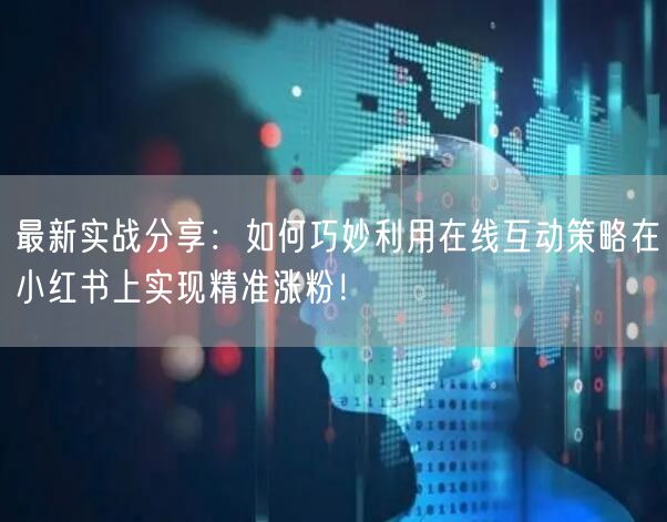 最新实战分享:如何巧妙利用在线互动策略在小红书上实现精准涨粉!