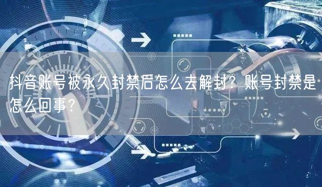 抖音账号被永久封禁后怎么去解封？账号封禁是怎么回事？