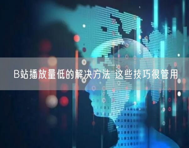 B站播放量低的解决方法 这些技巧很管用