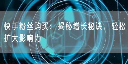 快手粉丝购买：揭秘增长秘诀，轻松扩大影响力
