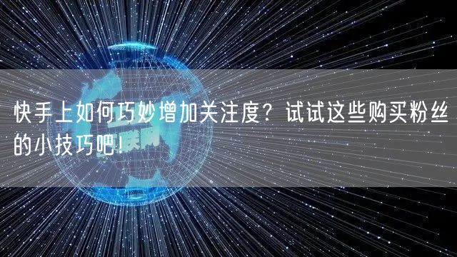 快手上如何巧妙增加关注度？试试这些购买粉丝的小技巧吧！