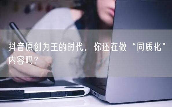 抖音原创为王的时代，你还在做“同质化”内容吗？