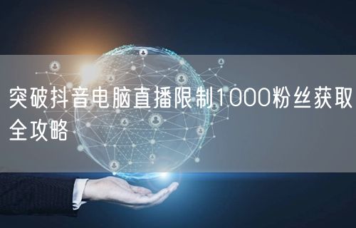 突破抖音电脑直播限制1000粉丝获取全攻略
