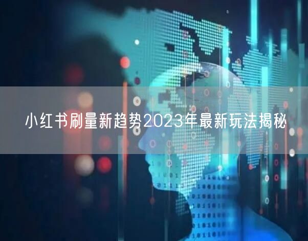 小红书刷量新趋势2023年最新玩法揭秘