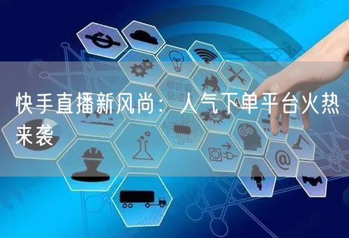 快手直播新风尚：人气下单平台火热来袭