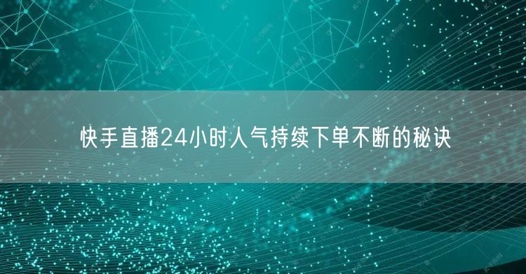 快手直播24小时人气持续下单不断的秘诀