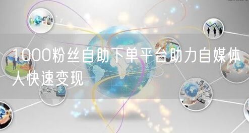 1000粉丝自助下单平台助力自媒体人快速变现