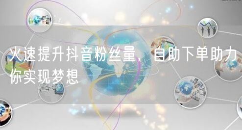 火速提升抖音粉丝量,自助下单助力你实现梦想