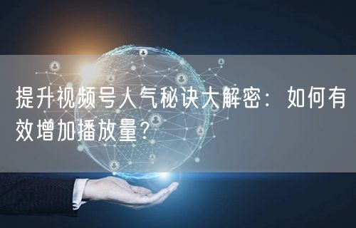 提升视频号人气秘诀大解密:如何有效增加播放量?