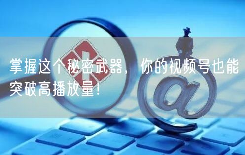 掌握这个秘密武器,你的视频号也能突破高播放量!