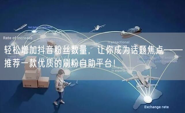 轻松增加抖音粉丝数量，让你成为话题焦点——推荐一款优质的刷粉自助平台！