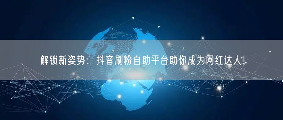 解锁新姿势:抖音刷粉自助平台助你成为网红达人!