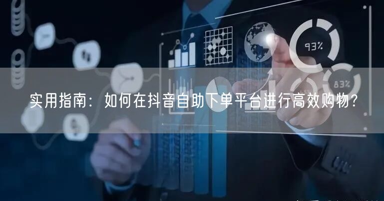 实用指南:如何在抖音自助下单平台进行高效购物?