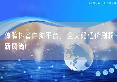 体验抖音自助平台,全天候低价刷粉新风尚!