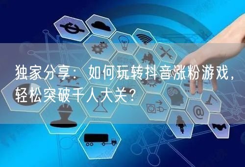 独家分享:如何玩转抖音涨粉游戏,轻松突破千人大关?
