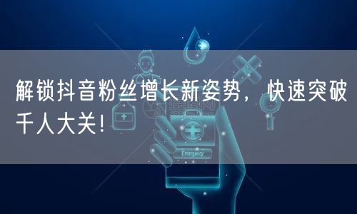 解锁抖音粉丝增长新姿势，快速突破千人大关！