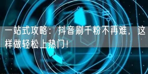 一站式攻略:抖音刷千粉不再难,这样做轻松上热门!