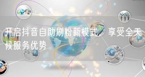 开启抖音自助刷粉新模式,享受全天候服务优势