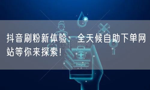 抖音刷粉新体验:全天候自助下单网站等你来探索!