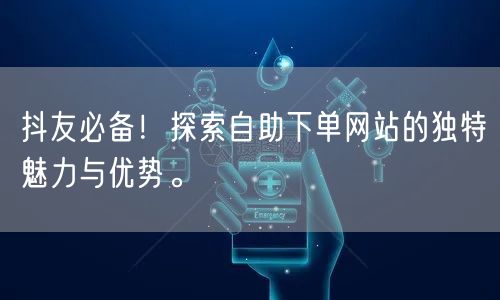 抖友必备!探索自助下单网站的独特魅力与优势。