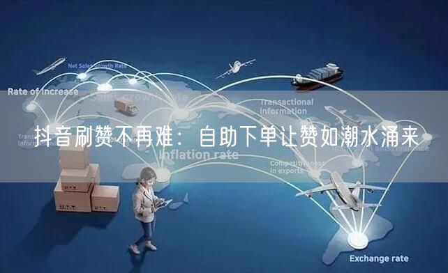 抖音刷赞不再难:自助下单让赞如潮水涌来