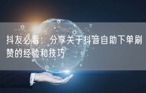 抖友必看:分享关于抖音自助下单刷赞的经验和技巧