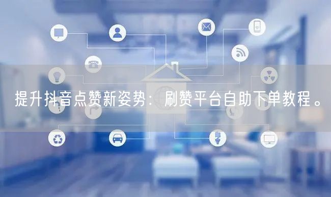 提升抖音点赞新姿势:刷赞平台自助下单教程。