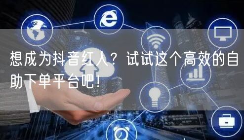 想成为抖音红人?试试这个高效的自助下单平台吧!