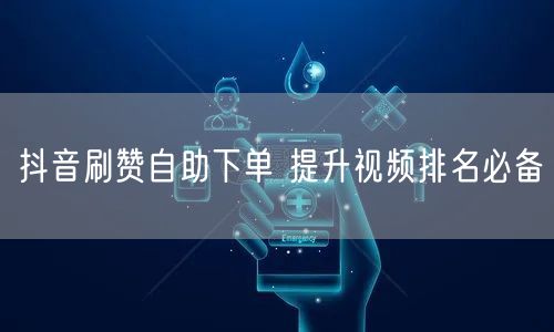 抖音刷赞自助下单 提升视频排名必备