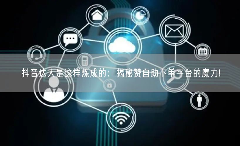 抖音达人是这样炼成的:揭秘赞自助下单平台的魔力!