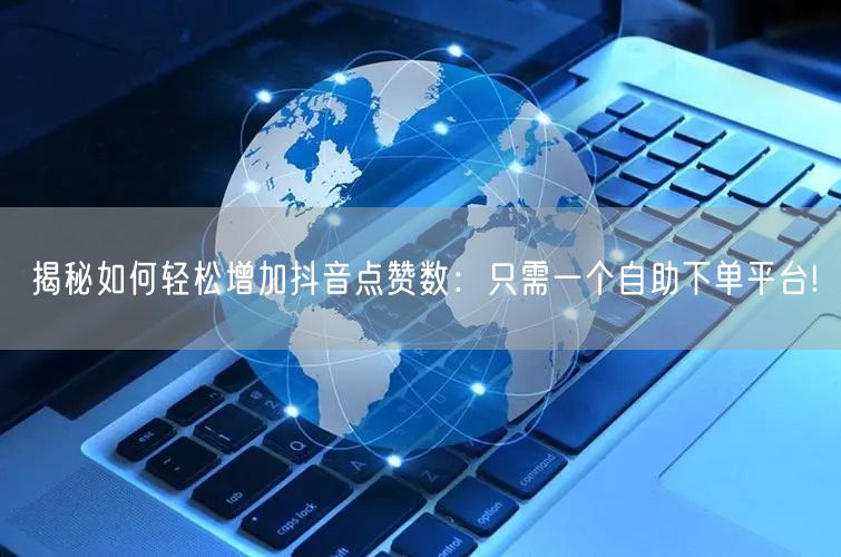 揭秘如何轻松增加抖音点赞数:只需一个自助下单平台!