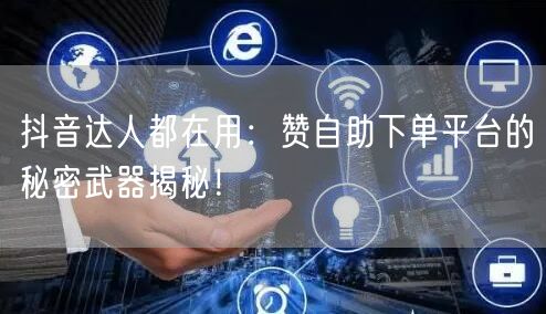 抖音达人都在用:赞自助下单平台的秘密武器揭秘!
