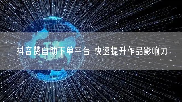 抖音赞自助下单平台 快速提升作品影响力