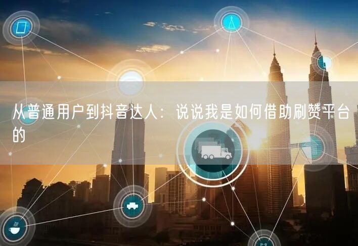 从普通用户到抖音达人:说说我是如何借助刷赞平台的