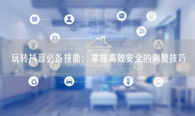 玩转抖音必备技能:掌握高效安全的刷赞技巧