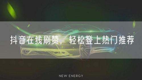 抖音在线刷赞,轻松登上热门推荐