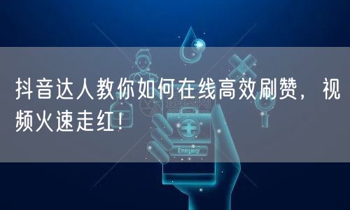 抖音达人教你如何在线高效刷赞，视频火速走红！
