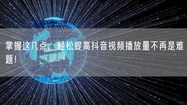 掌握这几点,轻松提高抖音视频播放量不再是难题!