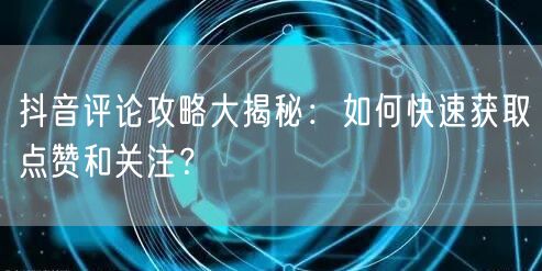 抖音评论攻略大揭秘:如何快速获取点赞和关注?