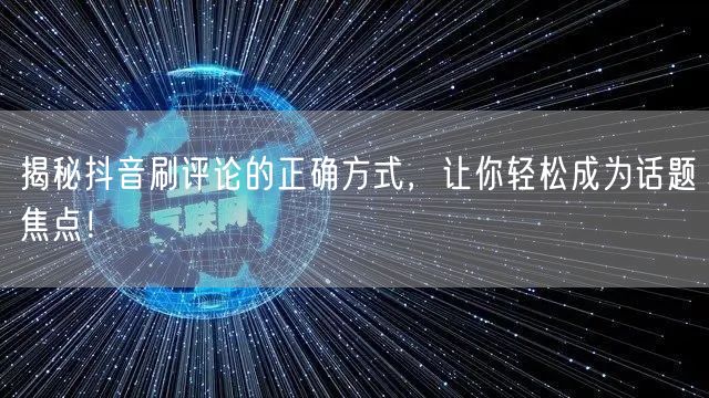 揭秘抖音刷评论的正确方式，让你轻松成为话题焦点！