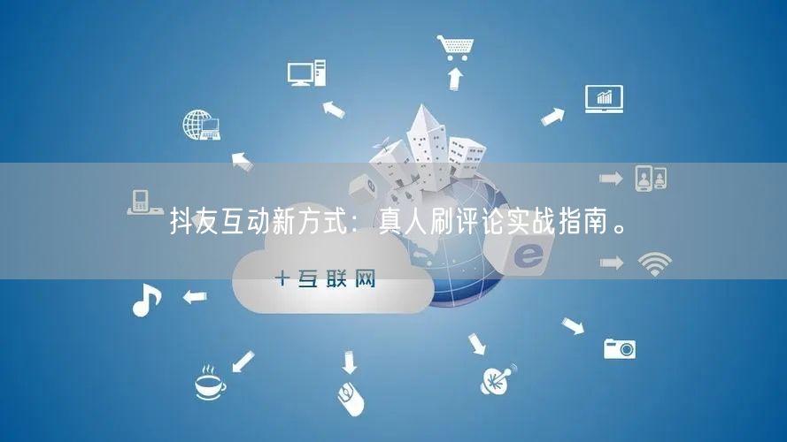 抖友互动新方式:真人刷评论实战指南。