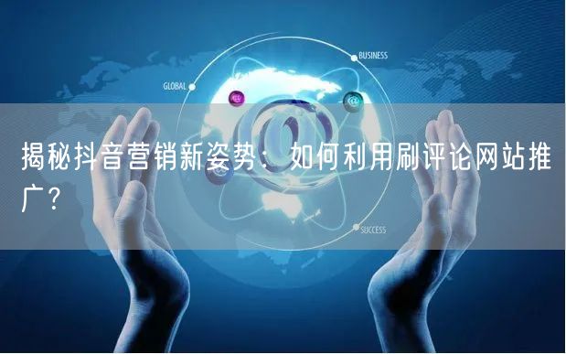 揭秘抖音营销新姿势:如何利用刷评论网站推广?
