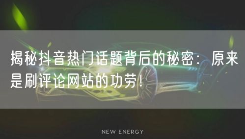 揭秘抖音热门话题背后的秘密：原来是刷评论网站的功劳！