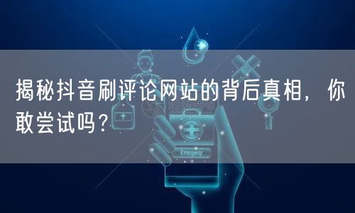 揭秘抖音刷评论网站的背后真相,你敢尝试吗?