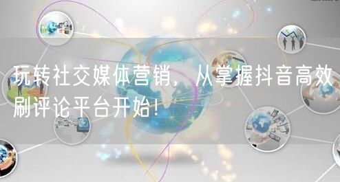 玩转社交媒体营销,从掌握抖音高效刷评论平台开始!