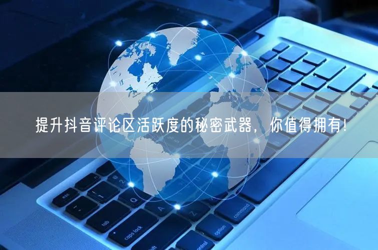 提升抖音评论区活跃度的秘密武器,你值得拥有!