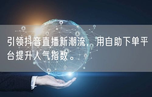 引领抖音直播新潮流,用自助下单平台提升人气指数。