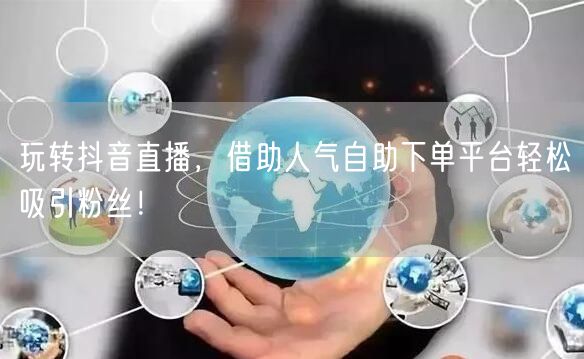 玩转抖音直播,借助人气自助下单平台轻松吸引粉丝!